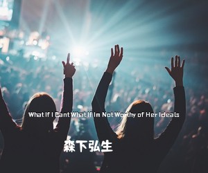 森下弘生《What If I Cant What If Im Not Worthy of Her Ideals简谱》