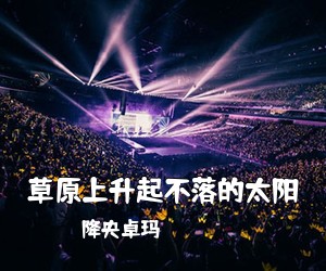 降央卓玛《草原上升起不落的太阳简谱》