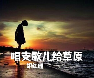 胡红珊《唱支歌儿给草原简谱》