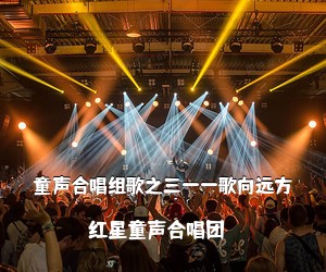 红星童声合唱团《童声合唱组歌之三——歌向远方简谱》