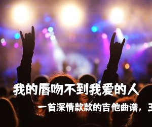 一首深情款款的吉他曲谱，王奕心《我的唇吻不到我爱的人吉他谱》(C调)